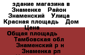 здание магазина в Знаменке › Район ­ Знаменский › Улица ­ Красная площадь › Дом ­ 0 › Цена ­ 2 550 000 › Общая площадь ­ 164 - Тамбовская обл., Знаменский р-н, Знаменка рп Недвижимость » Помещения продажа   